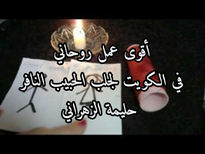 أقوى عمل روحاني في الكويت لجلب الحبيب والزوج النافر